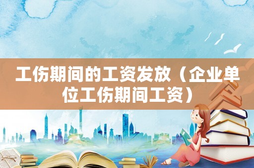 工傷期間的工資發(fā)放（企業(yè)單位工傷期間工資）