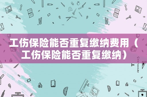 工傷保險能否重復(fù)繳納費用（工傷保險能否重復(fù)繳納）