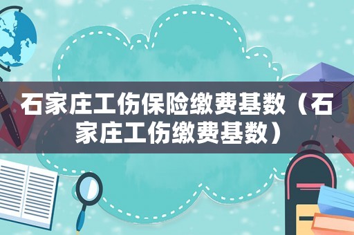 石家莊工傷保險繳費基數(shù)（石家莊工傷繳費基數(shù)）