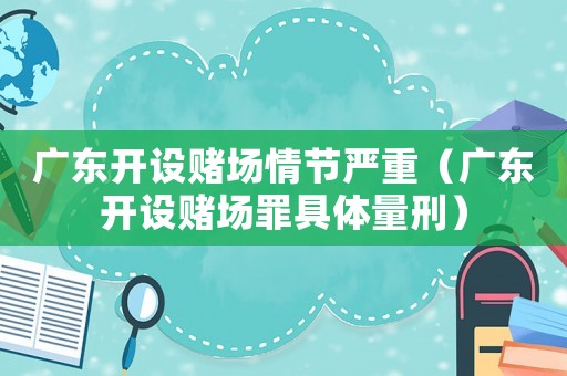 廣東開設(shè)賭場(chǎng)情節(jié)嚴(yán)重（廣東開設(shè)賭場(chǎng)罪具體量刑）