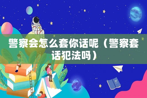 警察會(huì)怎么套你話呢（警察套話犯法嗎）