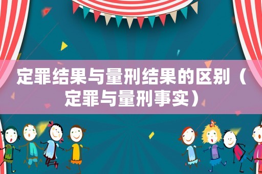 定罪結(jié)果與量刑結(jié)果的區(qū)別（定罪與量刑事實(shí)）