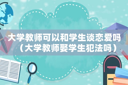 大學(xué)教師可以和學(xué)生談戀愛(ài)嗎（大學(xué)教師娶學(xué)生犯法嗎）