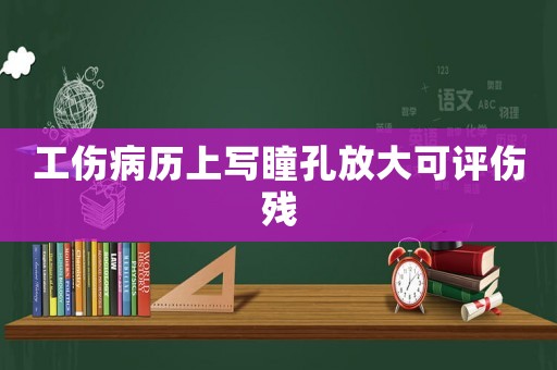 工傷病歷上寫(xiě)瞳孔放大可評(píng)傷殘