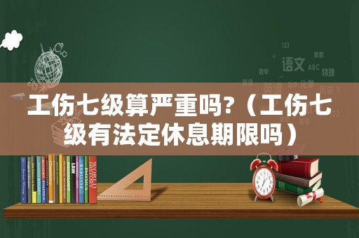 工傷七級算嚴重嗎?（工傷七級有法定休息期限嗎）