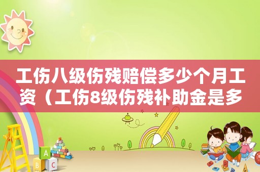 工傷八級(jí)傷殘賠償多少個(gè)月工資（工傷8級(jí)傷殘補(bǔ)助金是多少錢(qián)）