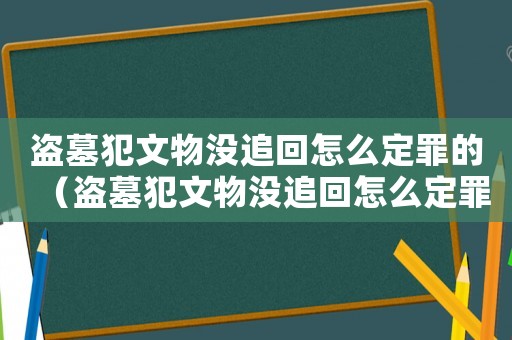 盜墓犯文物沒(méi)追回怎么定罪的（盜墓犯文物沒(méi)追回怎么定罪）
