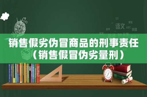 銷售假劣偽冒商品的刑事責(zé)任（銷售假冒偽劣量刑）