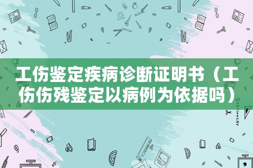 工傷鑒定疾病診斷證明書(shū)（工傷傷殘鑒定以病例為依據(jù)嗎）
