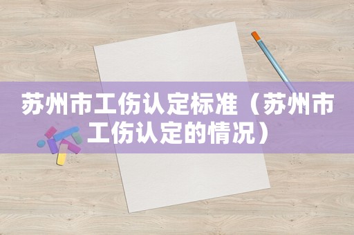 蘇州市工傷認(rèn)定標(biāo)準(zhǔn)（蘇州市工傷認(rèn)定的情況）