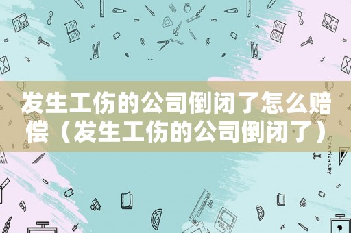 發(fā)生工傷的公司倒閉了怎么賠償（發(fā)生工傷的公司倒閉了）