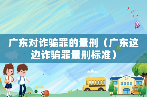 廣東對詐騙罪的量刑（廣東這邊詐騙罪量刑標(biāo)準(zhǔn)）