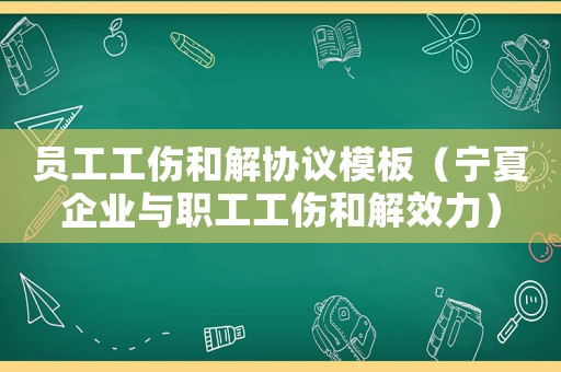員工工傷和解協(xié)議模板（寧夏企業(yè)與職工工傷和解效力）