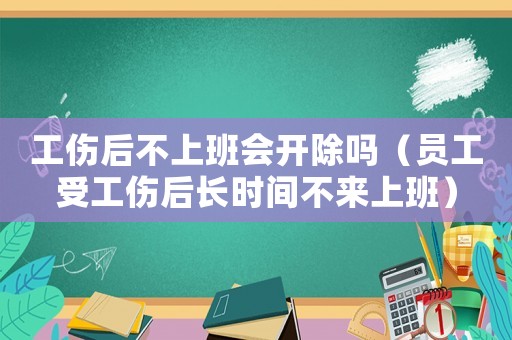 工傷后不上班會開除嗎（員工受工傷后長時間不來上班）
