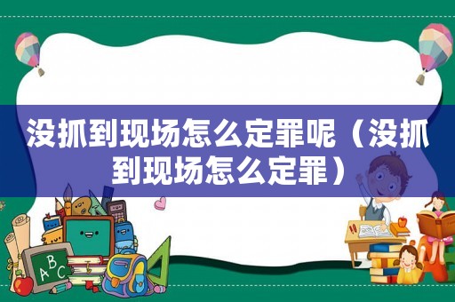 沒抓到現(xiàn)場(chǎng)怎么定罪呢（沒抓到現(xiàn)場(chǎng)怎么定罪）