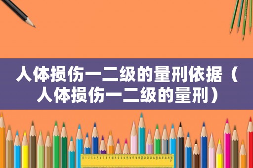 人體損傷一二級的量刑依據(jù)（人體損傷一二級的量刑）