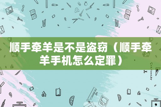 順手牽羊是不是盜竊（順手牽羊手機(jī)怎么定罪）