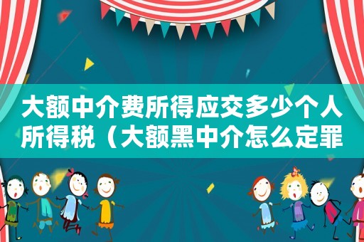 大額中介費(fèi)所得應(yīng)交多少個(gè)人所得稅（大額黑中介怎么定罪）