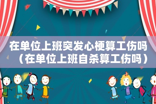 在單位上班突發(fā)心梗算工傷嗎（在單位上班自殺算工傷嗎）