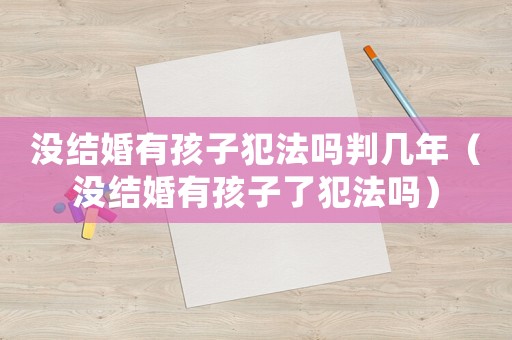 沒結(jié)婚有孩子犯法嗎判幾年（沒結(jié)婚有孩子了犯法嗎）