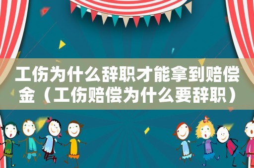 工傷為什么辭職才能拿到賠償金（工傷賠償為什么要辭職）