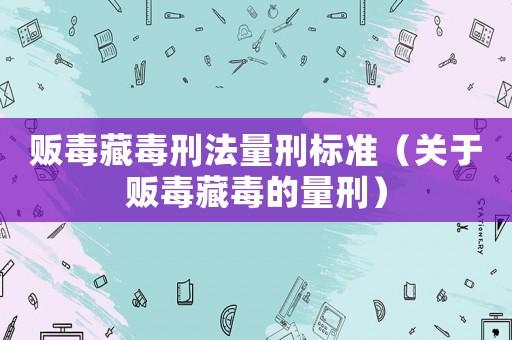販毒藏毒刑法量刑標(biāo)準(zhǔn)（關(guān)于販毒藏毒的量刑）