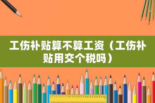 工傷補(bǔ)貼算不算工資（工傷補(bǔ)貼用交個稅嗎）
