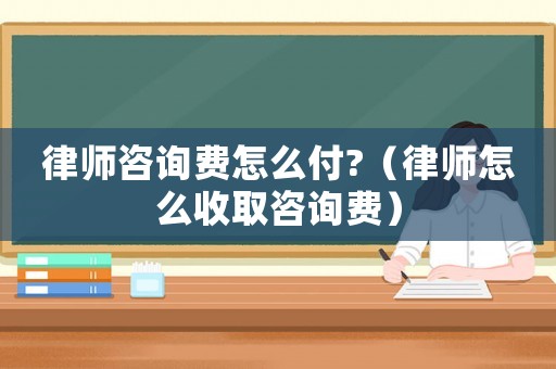 律師咨詢費怎么付?（律師怎么收取咨詢費）