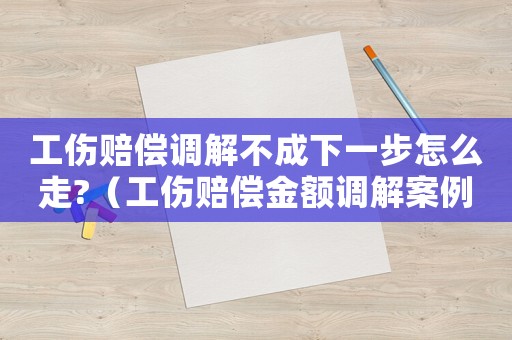 工傷賠償調(diào)解不成下一步怎么走?（工傷賠償金額調(diào)解案例點(diǎn)評(píng)）
