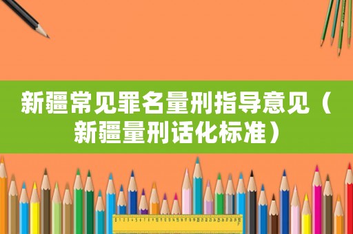 新疆常見罪名量刑指導(dǎo)意見（新疆量刑話化標準）