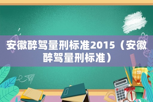 安徽醉駕量刑標(biāo)準(zhǔn)2015（安徽醉駕量刑標(biāo)準(zhǔn)）