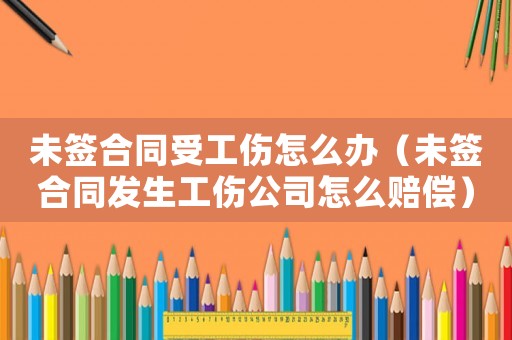 未簽合同受工傷怎么辦（未簽合同發(fā)生工傷公司怎么賠償）