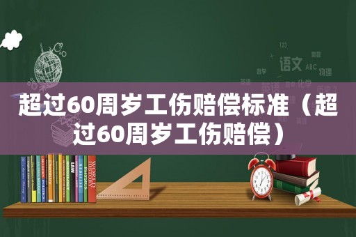 超過60周歲工傷賠償標(biāo)準(zhǔn)（超過60周歲工傷賠償）