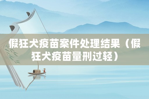 假狂犬疫苗案件處理結(jié)果（假狂犬疫苗量刑過輕）