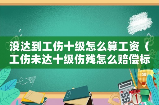 沒達(dá)到工傷十級怎么算工資（工傷未達(dá)十級傷殘怎么賠償標(biāo)準(zhǔn)）