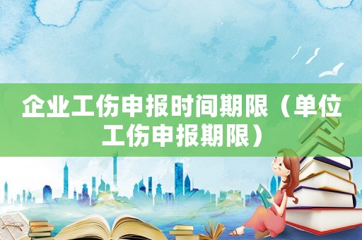 企業(yè)工傷申報(bào)時間期限（單位工傷申報(bào)期限）