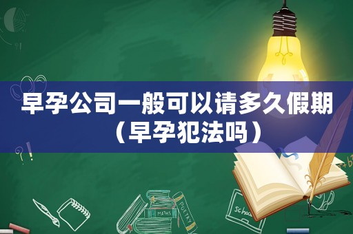 早孕公司一般可以請(qǐng)多久假期（早孕犯法嗎）