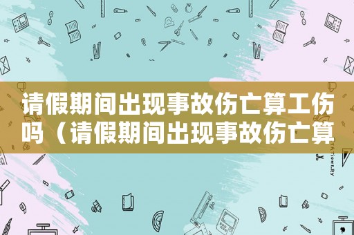 請假期間出現(xiàn)事故傷亡算工傷嗎（請假期間出現(xiàn)事故傷亡算工傷嗎）