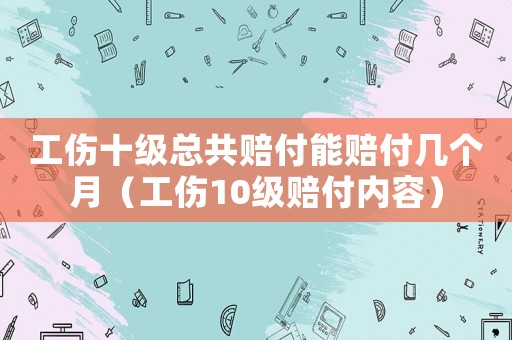 工傷十級總共賠付能賠付幾個月（工傷10級賠付內(nèi)容）