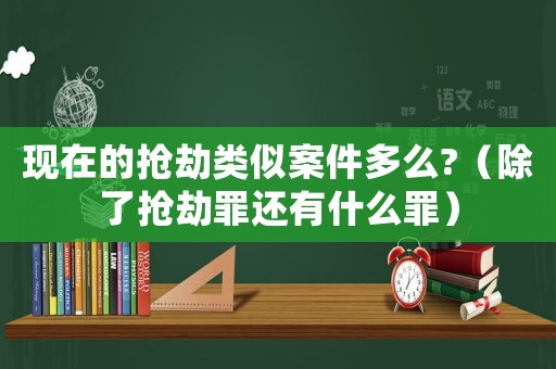 現(xiàn)在的搶劫類似案件多么?（除了搶劫罪還有什么罪）