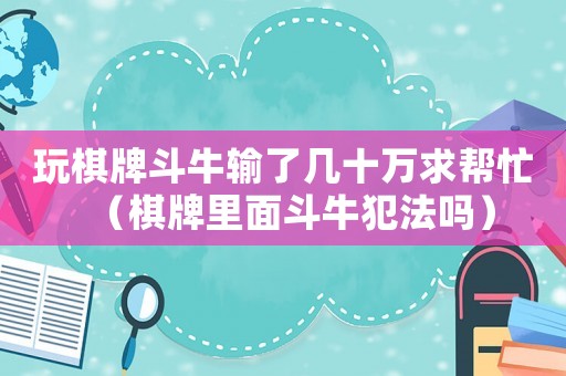 玩棋牌斗牛輸了幾十萬(wàn)求幫忙（棋牌里面斗牛犯法嗎）