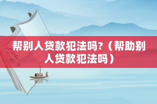 幫別人貸款犯法嗎?（幫助別人貸款犯法嗎）