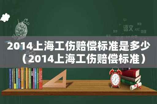 2014上海工傷賠償標(biāo)準(zhǔn)是多少（2014上海工傷賠償標(biāo)準(zhǔn)）