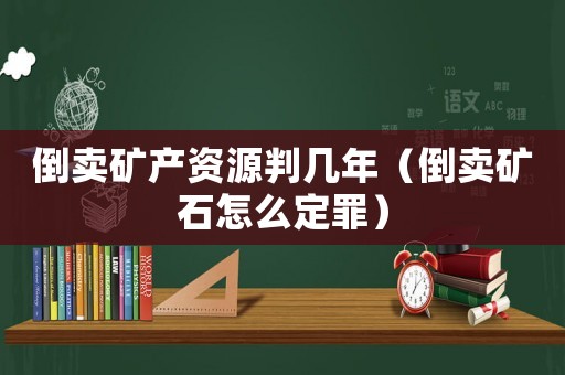 倒賣礦產(chǎn)資源判幾年（倒賣礦石怎么定罪）