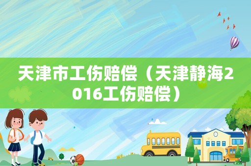 天津市工傷賠償（天津靜海2016工傷賠償）