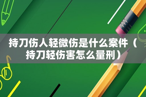持刀傷人輕微傷是什么案件（持刀輕傷害怎么量刑）