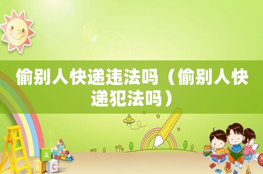 偷別人快遞違法嗎（偷別人快遞犯法嗎）