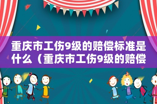 重慶市工傷9級(jí)的賠償標(biāo)準(zhǔn)是什么（重慶市工傷9級(jí)的賠償標(biāo)準(zhǔn)）
