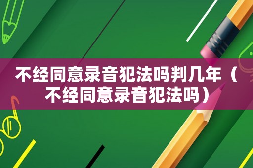 不經(jīng)同意錄音犯法嗎判幾年（不經(jīng)同意錄音犯法嗎）