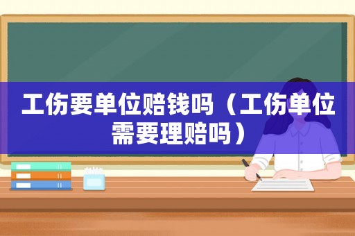 工傷要單位賠錢嗎（工傷單位需要理賠嗎）